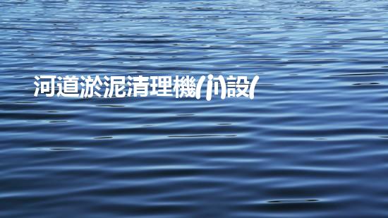 河道淤泥清理機(jī)設(shè)備，高效環(huán)保守護(hù)水清岸綠